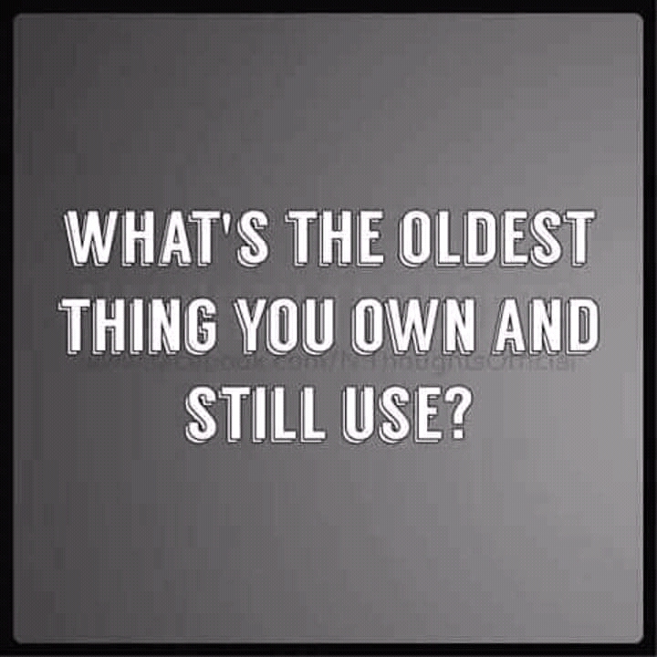 What's the oldiest thing you own and stil use.jpeg